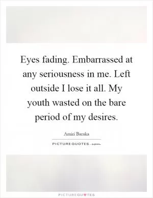 Eyes fading. Embarrassed at any seriousness in me. Left outside I lose it all. My youth wasted on the bare period of my desires Picture Quote #1