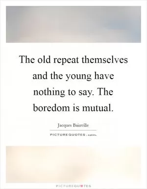 The old repeat themselves and the young have nothing to say. The boredom is mutual Picture Quote #1