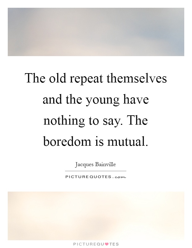 The old repeat themselves and the young have nothing to say. The boredom is mutual Picture Quote #1