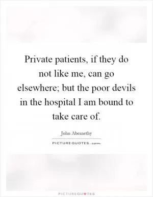 Private patients, if they do not like me, can go elsewhere; but the poor devils in the hospital I am bound to take care of Picture Quote #1