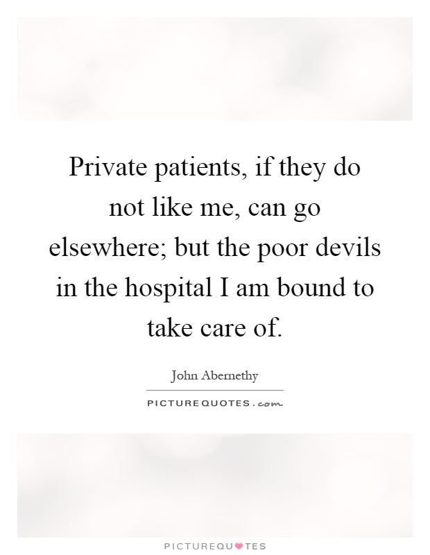 Private patients, if they do not like me, can go elsewhere; but the poor devils in the hospital I am bound to take care of Picture Quote #1