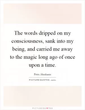 The words dripped on my consciousness, sank into my being, and carried me away to the magic long ago of once upon a time Picture Quote #1