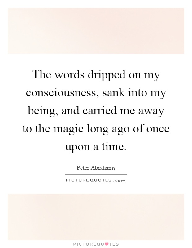 The words dripped on my consciousness, sank into my being, and carried me away to the magic long ago of once upon a time Picture Quote #1