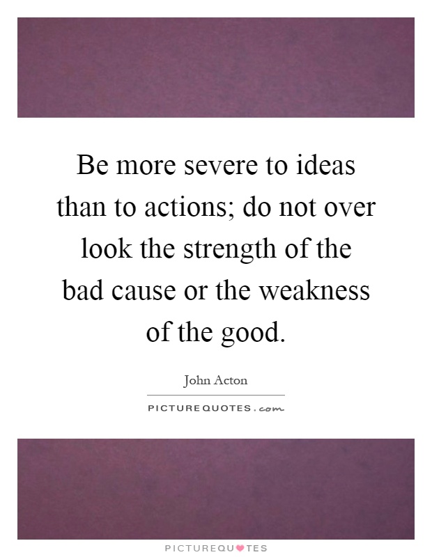 Be more severe to ideas than to actions; do not over look the strength of the bad cause or the weakness of the good Picture Quote #1