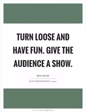 Turn loose and have fun. Give the audience a show Picture Quote #1