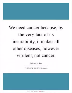 We need cancer because, by the very fact of its insurability, it makes all other diseases, however virulent, not cancer Picture Quote #1