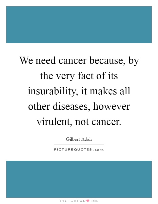 We need cancer because, by the very fact of its insurability, it makes all other diseases, however virulent, not cancer Picture Quote #1
