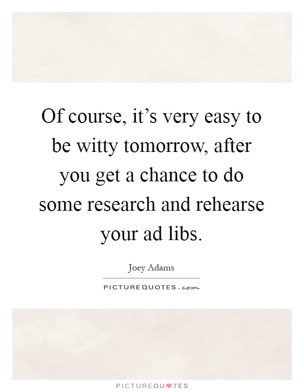 Of course, it's very easy to be witty tomorrow, after you get a chance to do some research and rehearse your ad libs Picture Quote #1