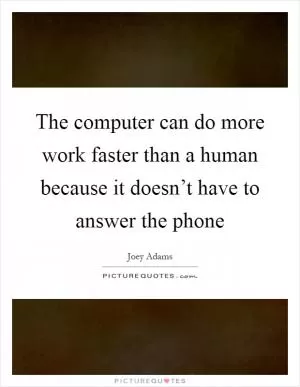 The computer can do more work faster than a human because it doesn’t have to answer the phone Picture Quote #1