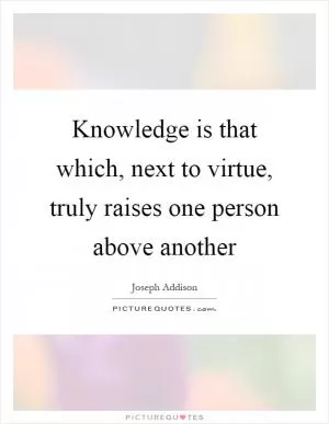 Knowledge is that which, next to virtue, truly raises one person above another Picture Quote #1