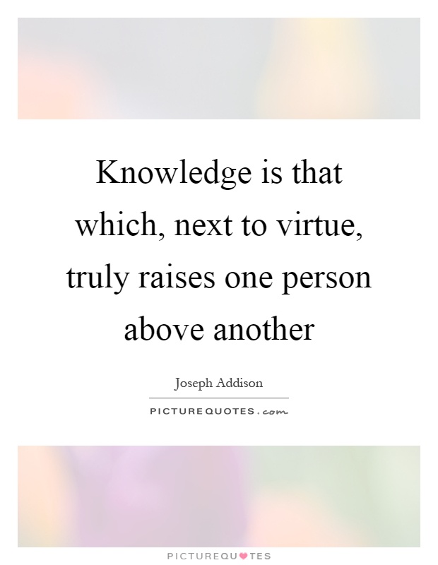 Knowledge is that which, next to virtue, truly raises one person above another Picture Quote #1