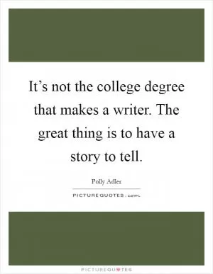 It’s not the college degree that makes a writer. The great thing is to have a story to tell Picture Quote #1