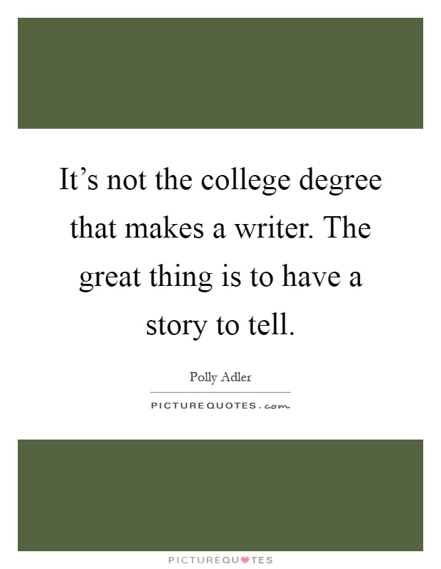 It's not the college degree that makes a writer. The great thing is to have a story to tell Picture Quote #1