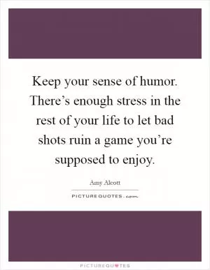 Keep your sense of humor. There’s enough stress in the rest of your life to let bad shots ruin a game you’re supposed to enjoy Picture Quote #1