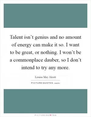 Talent isn’t genius and no amount of energy can make it so. I want to be great, or nothing. I won’t be a commonplace dauber, so I don’t intend to try any more Picture Quote #1