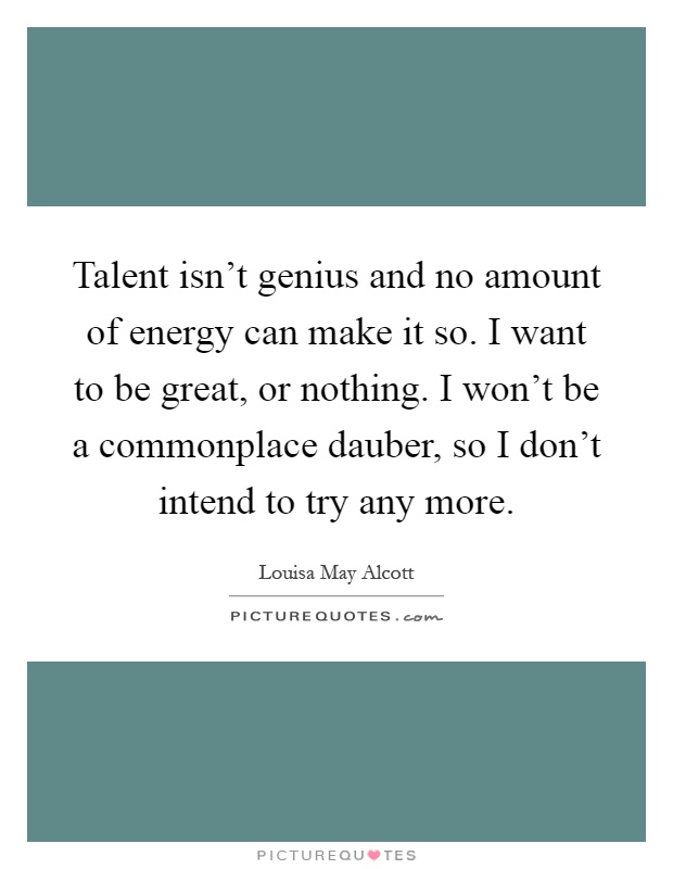Talent isn't genius and no amount of energy can make it so. I want to be great, or nothing. I won't be a commonplace dauber, so I don't intend to try any more Picture Quote #1