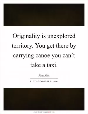 Originality is unexplored territory. You get there by carrying canoe you can’t take a taxi Picture Quote #1