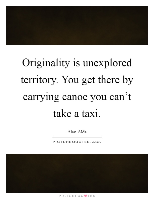 Originality is unexplored territory. You get there by carrying canoe you can't take a taxi Picture Quote #1