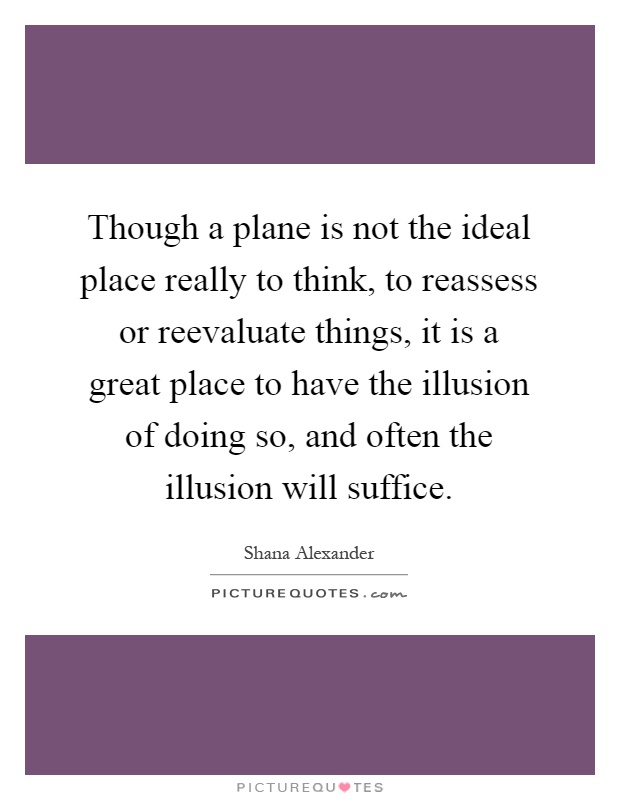 Though a plane is not the ideal place really to think, to reassess or reevaluate things, it is a great place to have the illusion of doing so, and often the illusion will suffice Picture Quote #1