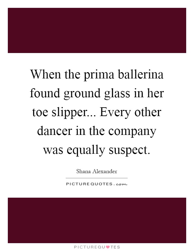 When the prima ballerina found ground glass in her toe slipper... Every other dancer in the company was equally suspect Picture Quote #1