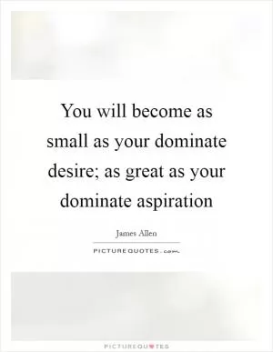 You will become as small as your dominate desire; as great as your dominate aspiration Picture Quote #1