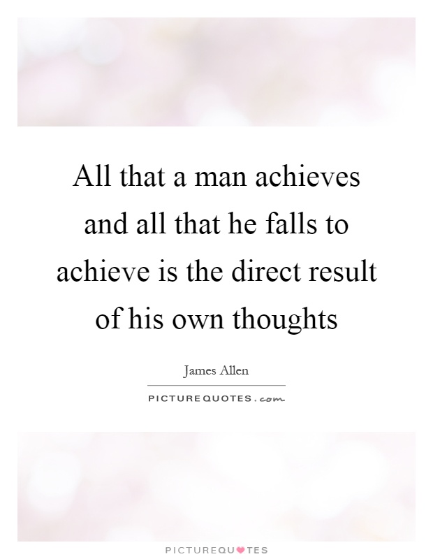 All that a man achieves and all that he falls to achieve is the direct result of his own thoughts Picture Quote #1