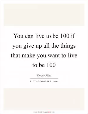 You can live to be 100 if you give up all the things that make you want to live to be 100 Picture Quote #1