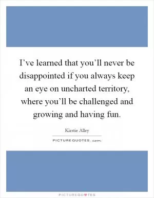 I’ve learned that you’ll never be disappointed if you always keep an eye on uncharted territory, where you’ll be challenged and growing and having fun Picture Quote #1
