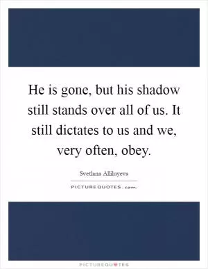 He is gone, but his shadow still stands over all of us. It still dictates to us and we, very often, obey Picture Quote #1