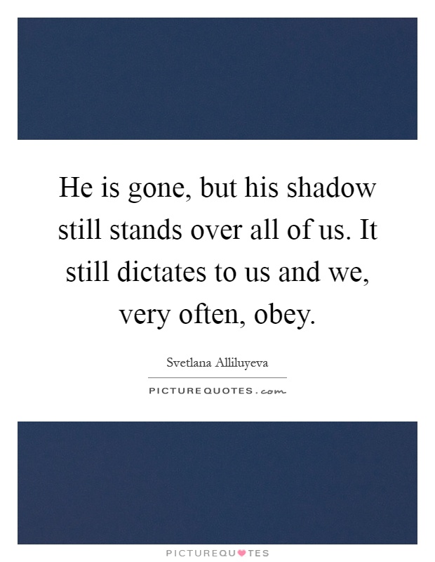 He is gone, but his shadow still stands over all of us. It still dictates to us and we, very often, obey Picture Quote #1