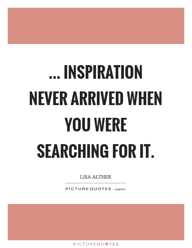 ... Inspiration never arrived when you were searching for it Picture Quote #1