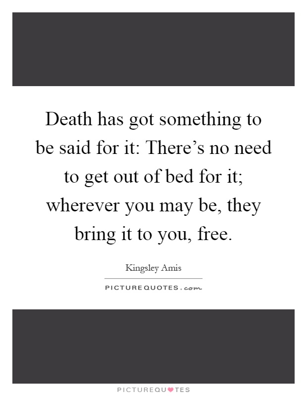 Death has got something to be said for it: There's no need to get out of bed for it; wherever you may be, they bring it to you, free Picture Quote #1