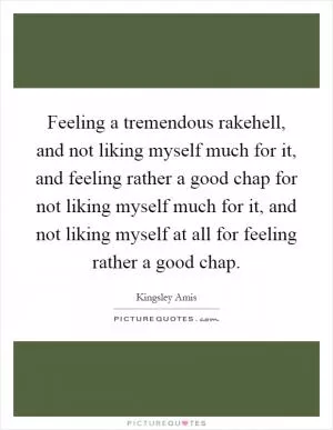 Feeling a tremendous rakehell, and not liking myself much for it, and feeling rather a good chap for not liking myself much for it, and not liking myself at all for feeling rather a good chap Picture Quote #1