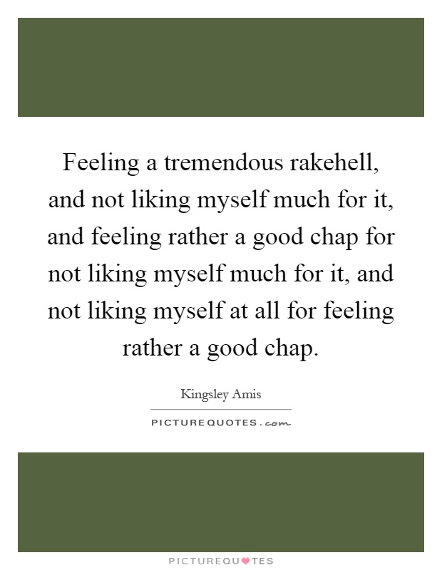 Feeling a tremendous rakehell, and not liking myself much for it, and feeling rather a good chap for not liking myself much for it, and not liking myself at all for feeling rather a good chap Picture Quote #1