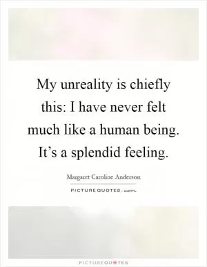 My unreality is chiefly this: I have never felt much like a human being. It’s a splendid feeling Picture Quote #1