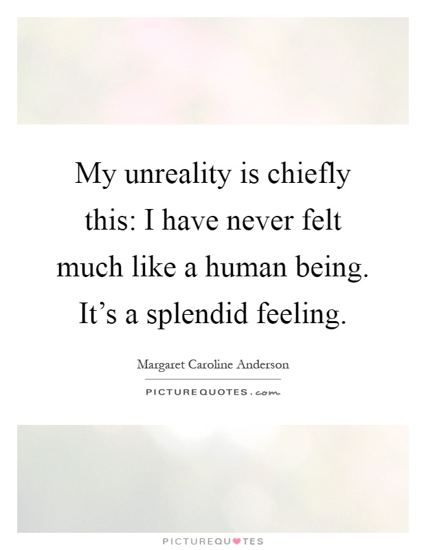 My unreality is chiefly this: I have never felt much like a human being. It's a splendid feeling Picture Quote #1