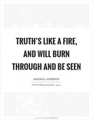 Truth’s like a fire, and will burn through and be seen Picture Quote #1