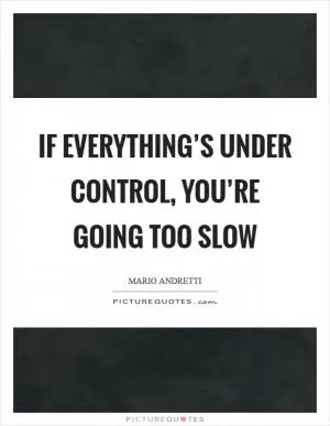 If everything’s under control, you’re going too slow Picture Quote #1