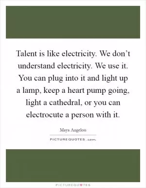 Talent is like electricity. We don’t understand electricity. We use it. You can plug into it and light up a lamp, keep a heart pump going, light a cathedral, or you can electrocute a person with it Picture Quote #1