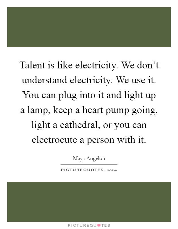 Talent is like electricity. We don't understand electricity. We use it. You can plug into it and light up a lamp, keep a heart pump going, light a cathedral, or you can electrocute a person with it Picture Quote #1