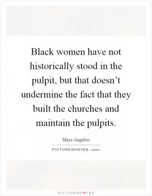 Black women have not historically stood in the pulpit, but that doesn’t undermine the fact that they built the churches and maintain the pulpits Picture Quote #1