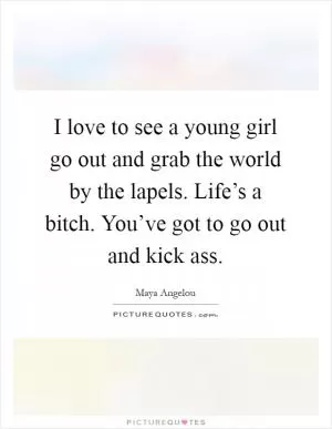 I love to see a young girl go out and grab the world by the lapels. Life’s a bitch. You’ve got to go out and kick ass Picture Quote #1