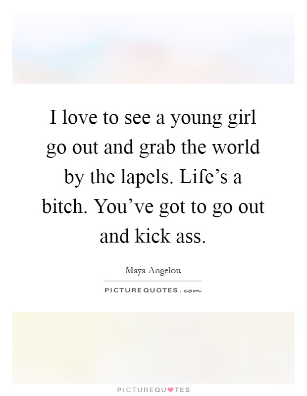 I love to see a young girl go out and grab the world by the lapels. Life's a bitch. You've got to go out and kick ass Picture Quote #1