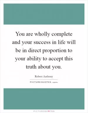 You are wholly complete and your success in life will be in direct proportion to your ability to accept this truth about you Picture Quote #1