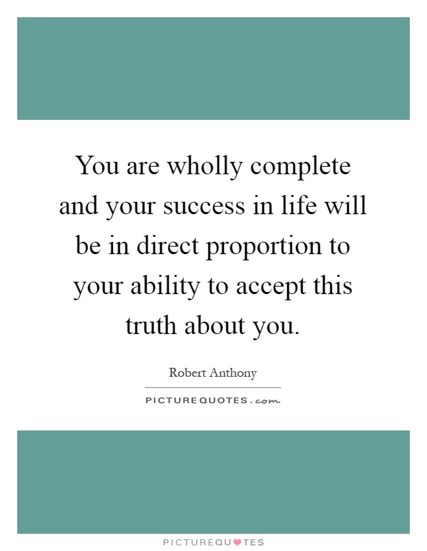 You are wholly complete and your success in life will be in direct proportion to your ability to accept this truth about you Picture Quote #1