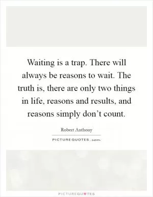 Waiting is a trap. There will always be reasons to wait. The truth is, there are only two things in life, reasons and results, and reasons simply don’t count Picture Quote #1