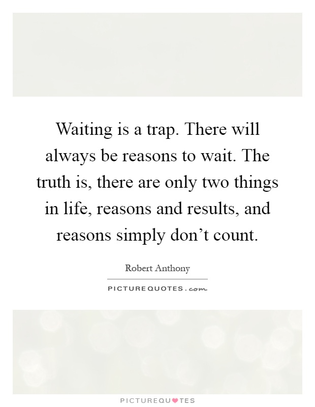 Waiting is a trap. There will always be reasons to wait. The truth is, there are only two things in life, reasons and results, and reasons simply don't count Picture Quote #1