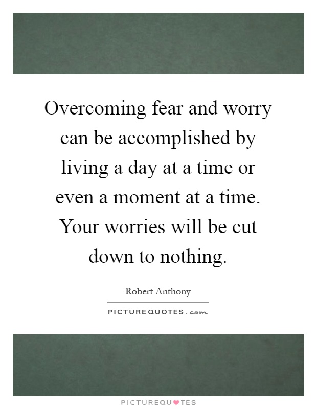 Overcoming fear and worry can be accomplished by living a day at a time or even a moment at a time. Your worries will be cut down to nothing Picture Quote #1