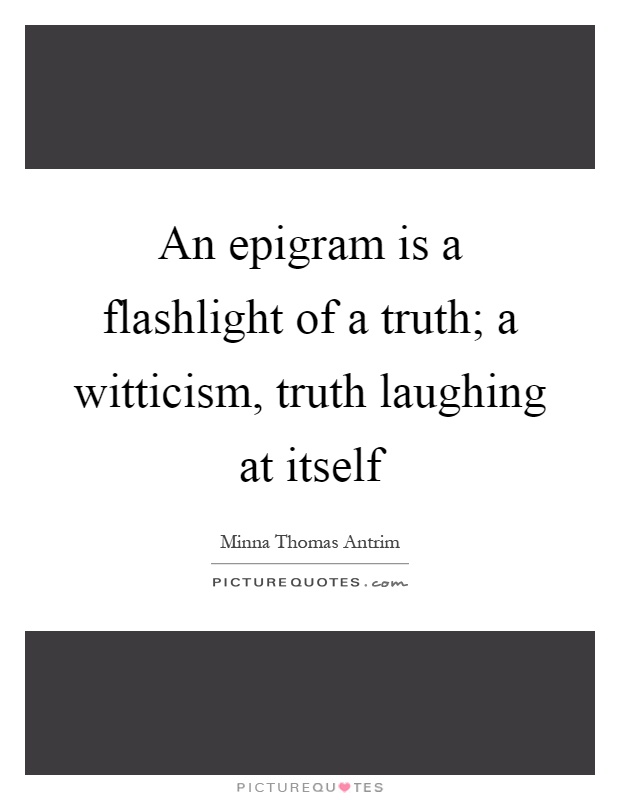 An epigram is a flashlight of a truth; a witticism, truth laughing at itself Picture Quote #1