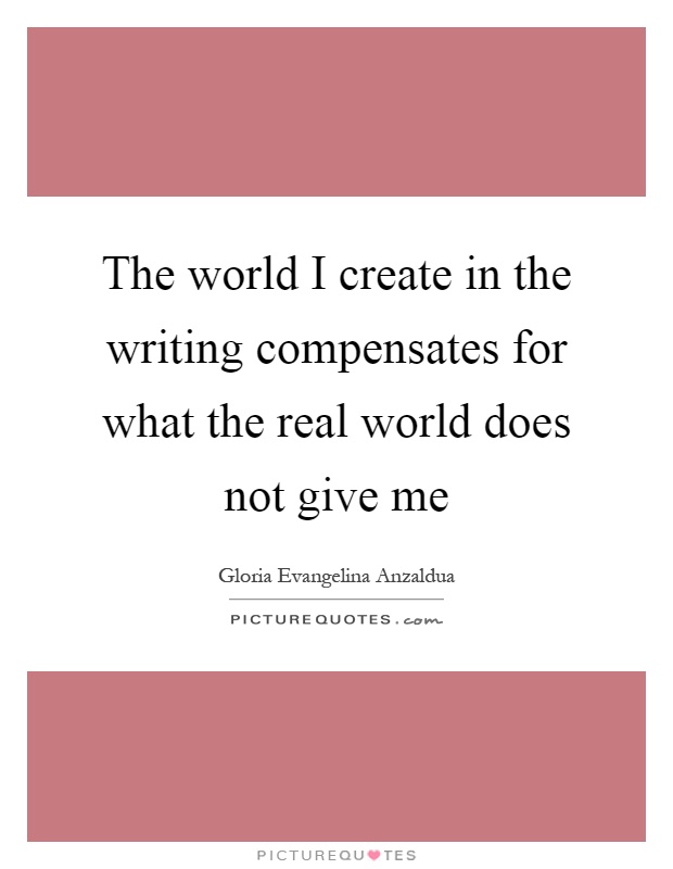 The world I create in the writing compensates for what the real world does not give me Picture Quote #1